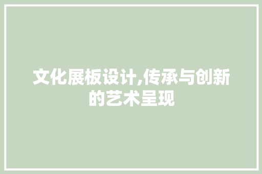 文化展板设计,传承与创新的艺术呈现
